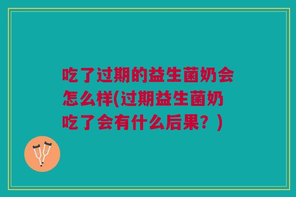 吃了过期的益生菌奶会怎么样(过期益生菌奶吃了会有什么后果?)