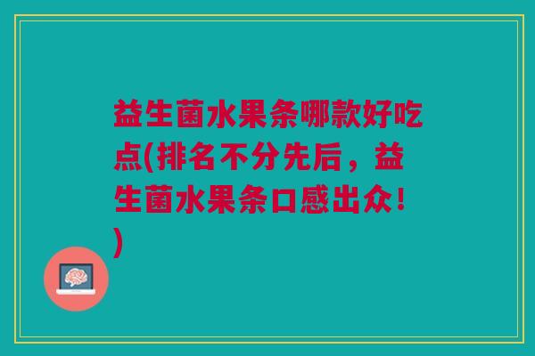 益生菌水果条哪款好吃点(排名不分先后,益生菌水果条口感出众!)