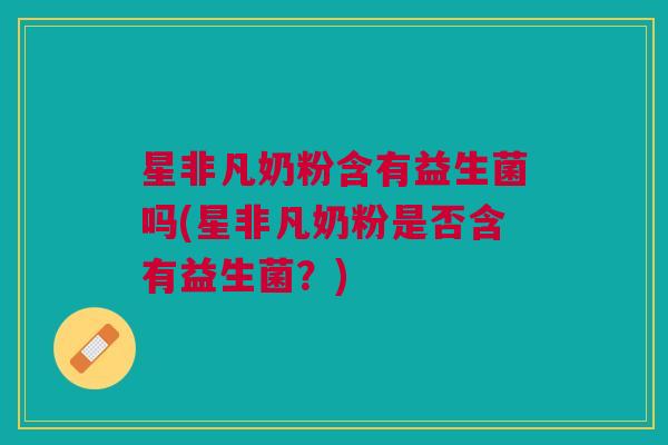 星非凡奶粉含有益生菌吗(星非凡奶粉是否含有益生菌?) 星非凡奶粉含有益生菌吗(星非凡奶粉是否含有益生菌?)