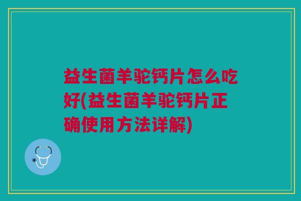 益生菌羊驼钙片怎么吃好(益生菌羊驼钙片正确使用方法详解)