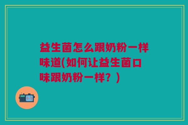 益生菌怎么跟奶粉一样味道(如何让益生菌口味跟奶粉一样?)