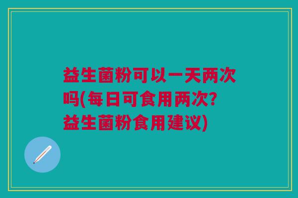 益生菌粉可以一天两次吗(每日可食用两次?益生菌粉食用建议) 益生菌粉可以一天两次吗(每日可食用两次?益生菌粉食用建议)