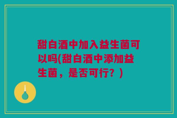甜白酒中加入益生菌可以吗(甜白酒中添加益生菌,是否可行?)