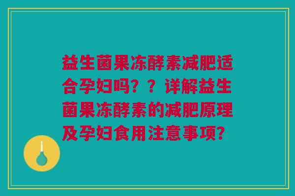 益生菌果冻酵素减肥适合孕妇吗??详解益生菌果冻酵素的减肥原理及孕妇食用注意事项?