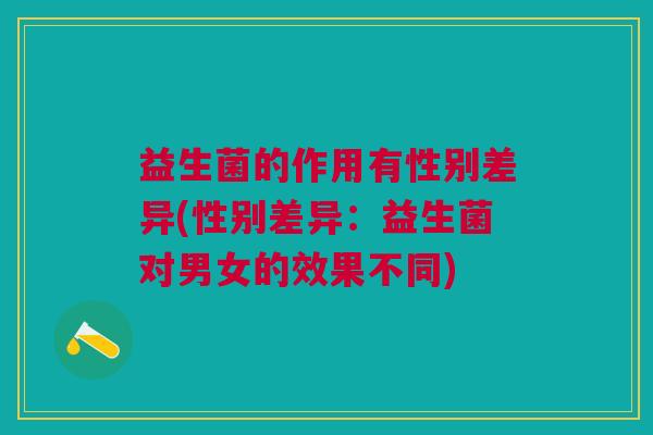 益生菌的作用有性别差异(性别差异:益生菌对男女的效果不同) 益生菌的作用有性别差异(性别差异:益生菌对男女的效果不同)
