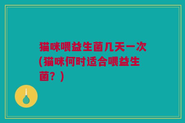 猫咪喂益生菌几天一次(猫咪何时适合喂益生菌?)