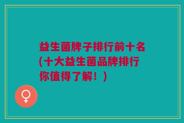 益生菌牌子排行前十名(十大益生菌品牌排行你值得了解！)