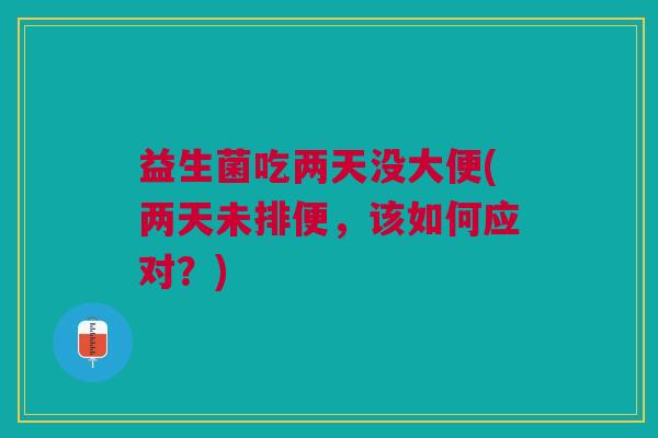 益生菌吃两天没大便(两天未排便,该如何应对?)