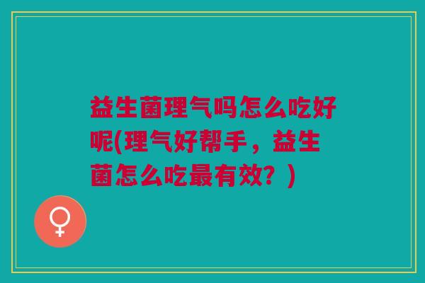 益生菌理气吗怎么吃好呢(理气好帮手,益生菌怎么吃有效?) 益生菌理气吗怎么吃好呢(理气好帮手,益生菌怎么吃有效?)