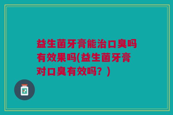 益生菌牙膏能吗有效果吗(益生菌牙膏对有效吗?) 益生菌牙膏能吗有效果吗(益生菌牙膏对有效吗?)