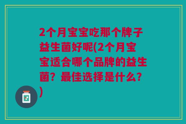 2个月宝宝吃那个牌子益生菌好呢(2个月宝宝适合哪个品牌的益生菌?最佳选择是什么?)
