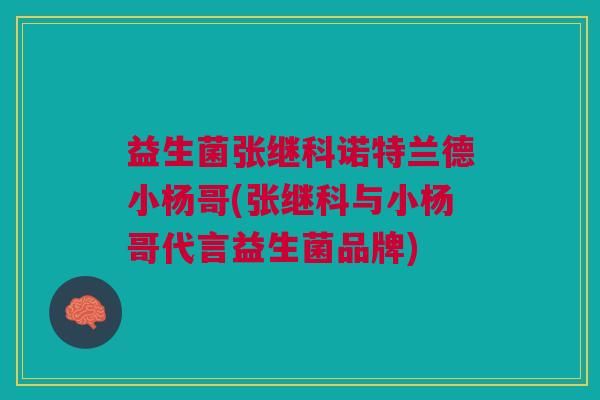 益生菌张继科诺特兰德小杨哥(张继科与小杨哥代言益生菌品牌)