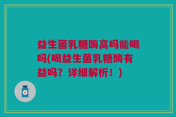 益生菌乳糖酶高吗能喝吗(喝益生菌乳糖酶有益吗?详细解析!) 益生菌乳糖酶高吗能喝吗(喝益生菌乳糖酶有益吗?详细解析!)