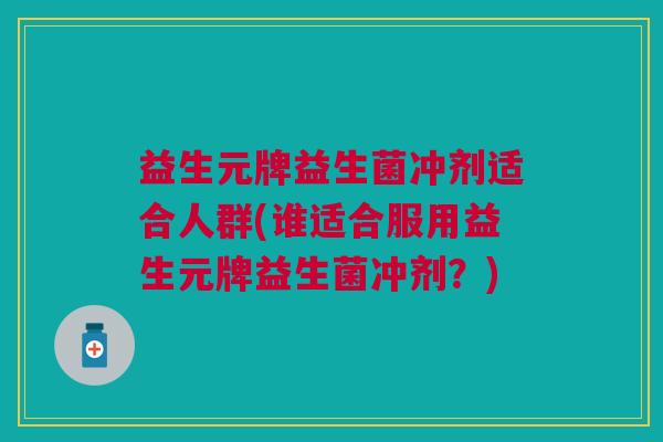 益生元牌益生菌冲剂适合人群(谁适合服用益生元牌益生菌冲剂？)