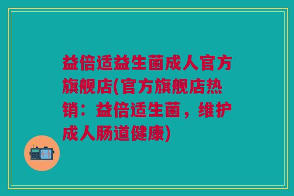 益倍适益生菌成人官方旗舰店(官方旗舰店热销：益倍适生菌，维护成人肠道健康)