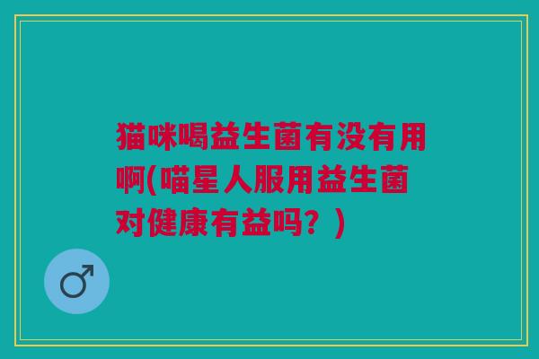 猫咪喝益生菌有没有用啊(喵星人服用益生菌对健康有益吗?)