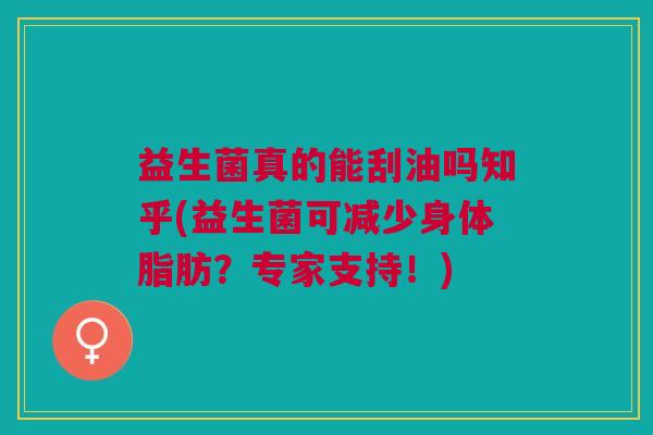 益生菌真的能刮油吗知乎(益生菌可减少身体脂肪?专家支持!)