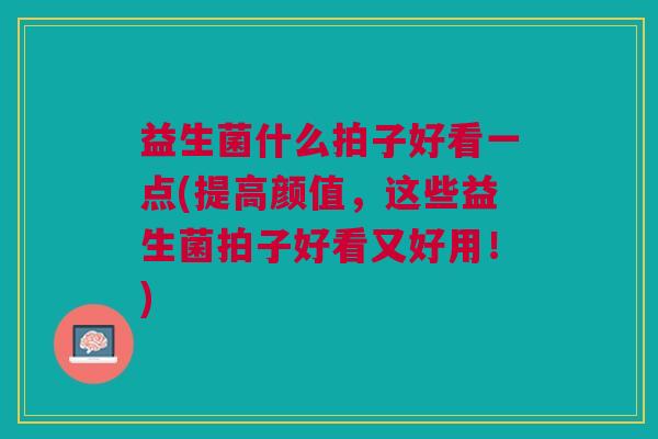 益生菌什么拍子好看一点(提高颜值，这些益生菌拍子好看又好用！)