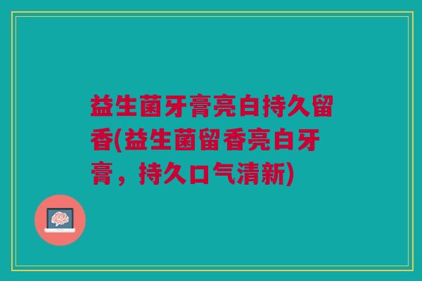 益生菌牙膏亮白持久留香(益生菌留香亮白牙膏，持久口气清新)