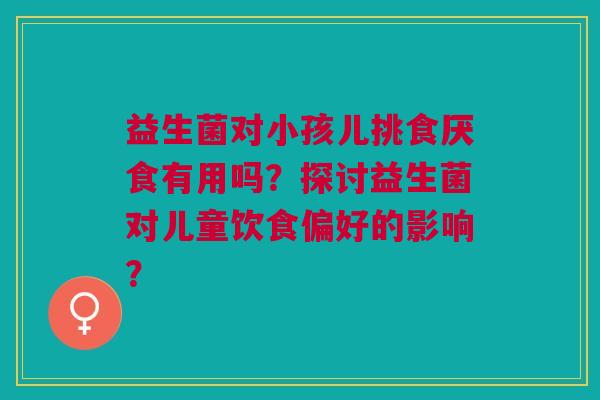 益生菌对小孩儿挑食厌食有用吗?探讨益生菌对儿童饮食偏好的影响?
