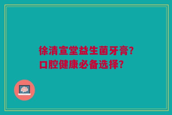 徐清宣堂益生菌牙膏?口腔健康必备选择?