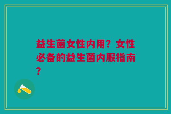 益生菌女性内用?女性必备的益生菌内服指南?