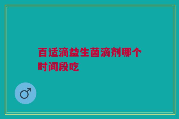 百适滴益生菌滴剂哪个时间段吃