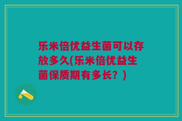 乐米倍优益生菌可以存放多久(乐米倍优益生菌保质期有多长?)