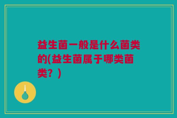 益生菌一般是什么菌类的(益生菌属于哪类菌类?) 益生菌一般是什么菌类的(益生菌属于哪类菌类?)