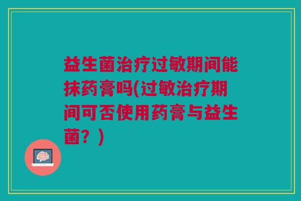 益生菌治疗过敏期间能抹药膏吗(过敏治疗期间可否使用药膏与益生菌?)