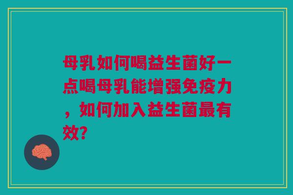 母乳如何喝益生菌好一点喝母乳能增强免疫力,如何加入益生菌最有效?