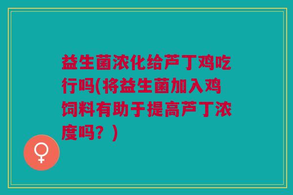 益生菌浓化给芦丁鸡吃行吗(将益生菌加入鸡饲料有助于提高芦丁浓度吗?)