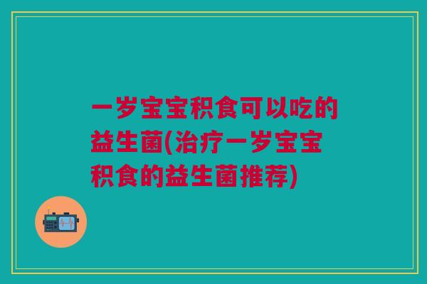 一岁宝宝积食可以吃的益生菌(治疗一岁宝宝积食的益生菌推荐)