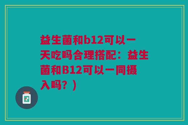 益生菌和b12可以一天吃吗合理搭配:益生菌和B12可以一同摄入吗?) 益生菌和b12可以一天吃吗合理搭配:益生菌和B12可以一同摄入吗?)