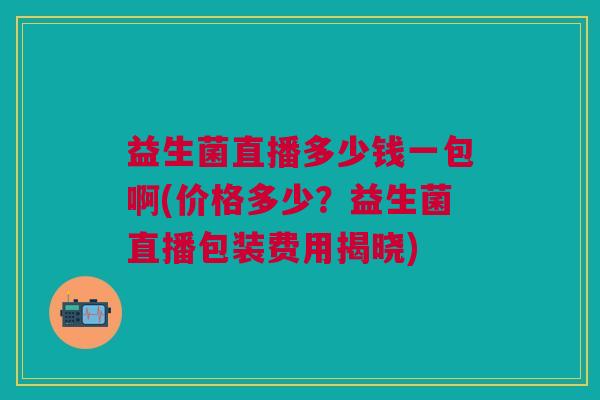 益生菌直播多少钱一包啊(价格多少?益生菌直播包装费用揭晓) 益生菌直播多少钱一包啊(价格多少?益生菌直播包装费用揭晓)