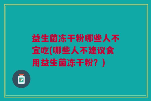 益生菌冻干粉哪些人不宜吃(哪些人不建议食用益生菌冻干粉?)