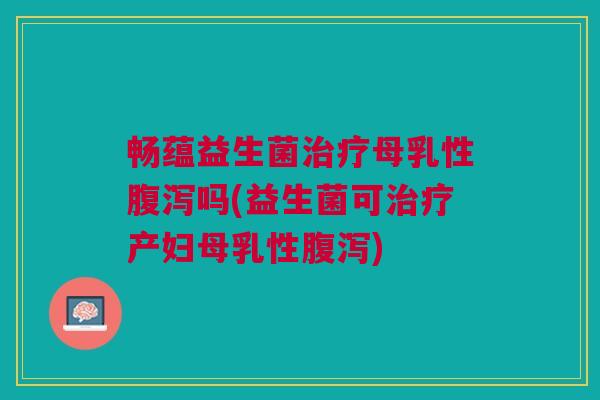 畅蕴益生菌母乳性吗(益生菌可产妇母乳性) 畅蕴益生菌母乳性吗(益生菌可产妇母乳性)
