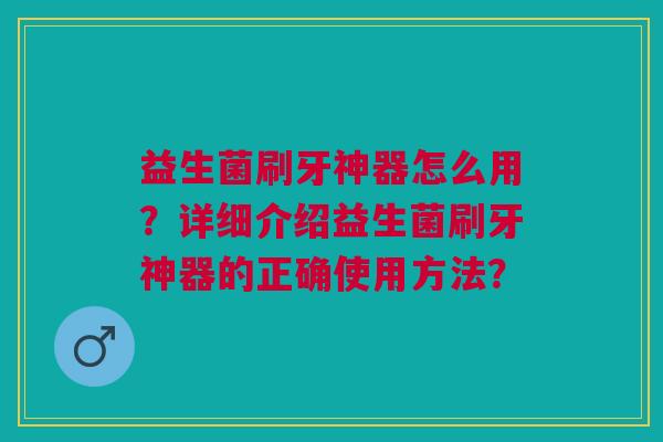 益生菌刷牙神器怎么用?详细介绍益生菌刷牙神器的正确使用方法?