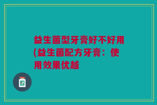 益生菌型牙膏好不好用(益生菌配方牙膏:使用效果优越