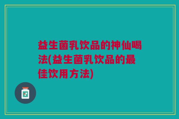 益生菌乳饮品的神仙喝法(益生菌乳饮品的最佳饮用方法)
