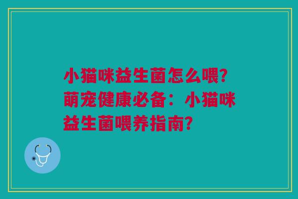 小猫咪益生菌怎么喂?萌宠健康必备:小猫咪益生菌喂养指南? 小猫咪益生菌怎么喂?萌宠健康必备:小猫咪益生菌喂养指南?