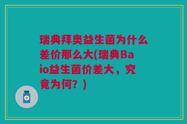 瑞典拜奥益生菌为什么差价那么大(瑞典Baio益生菌价差大,究竟为何?)