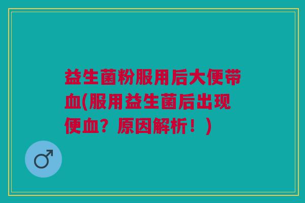 益生菌粉服用后大便带血(服用益生菌后出现便血?原因解析!)