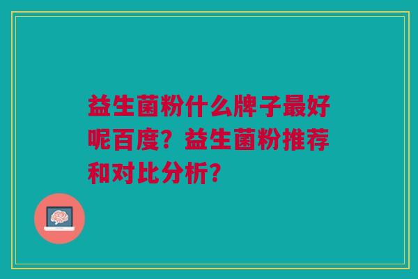 益生菌粉什么牌子好呢百度?益生菌粉推荐和对比分析? 益生菌粉什么牌子好呢百度?益生菌粉推荐和对比分析?
