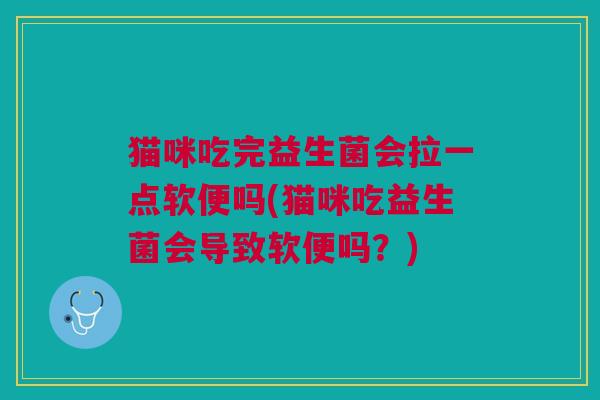 猫咪吃完益生菌会拉一点软便吗(猫咪吃益生菌会导致软便吗?)