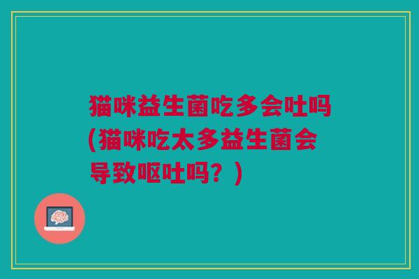 猫咪益生菌吃多会吐吗(猫咪吃太多益生菌会导致呕吐吗?)