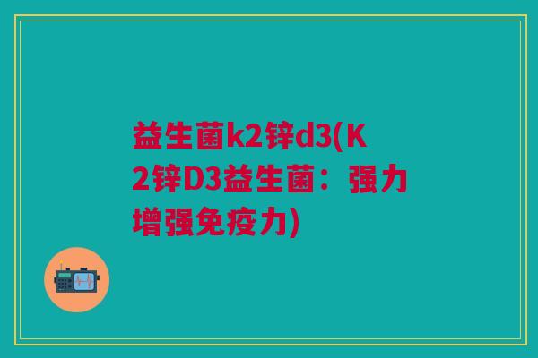 益生菌k2锌d3(K2锌D3益生菌:强力增强力) 益生菌k2锌d3(K2锌D3益生菌:强力增强力)