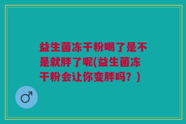 益生菌冻干粉喝了是不是就胖了呢(益生菌冻干粉会让你变胖吗?) 益生菌冻干粉喝了是不是就胖了呢(益生菌冻干粉会让你变胖吗?)
