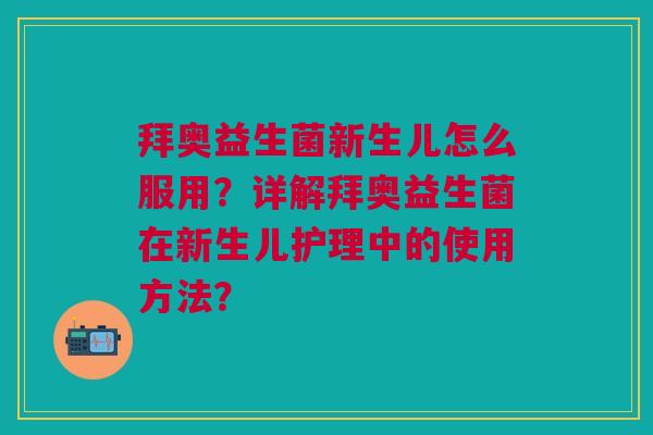 拜奥益生菌新生儿怎么服用？详解拜奥益生菌在新生儿护理中的使用方法？