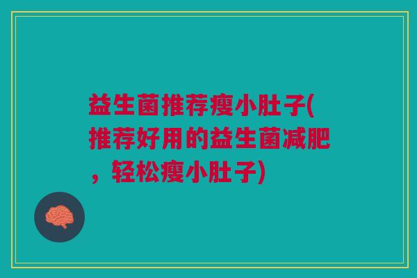 益生菌推荐瘦小肚子(推荐好用的益生菌减肥,轻松瘦小肚子)